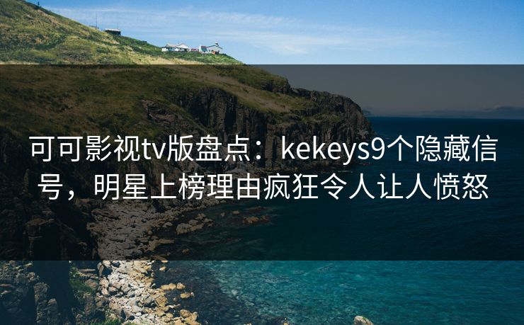 可可影视tv版盘点:kekeys9个隐藏信号,明星上榜理由疯狂令人让人愤怒 可可影视tv版盘点:kekeys9个隐藏信号,明星上榜理由疯狂令人让人愤怒