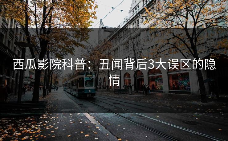 西瓜影院科普：丑闻背后3大误区的隐情