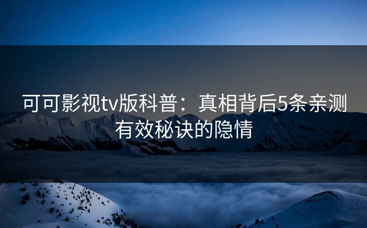 可可影视tv版科普：真相背后5条亲测有效秘诀的隐情