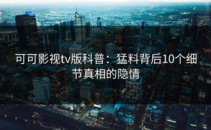 可可影视tv版科普：猛料背后10个细节真相的隐情