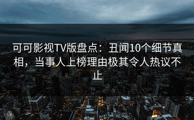 可可影视TV版盘点：丑闻10个细节真相，当事人上榜理由极其令人热议不止