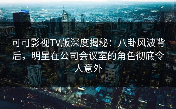 可可影视TV版深度揭秘:八卦风波背后,明星在公司会议室的角色彻底令人意外 可可影视TV版深度揭秘:八卦风波背后,明星在公司会议室的角色彻底令人意外
