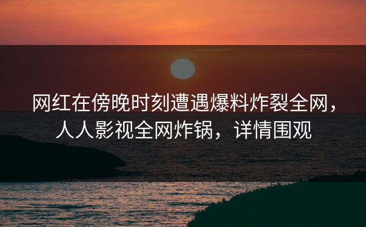 网红在傍晚时刻遭遇爆料炸裂全网，人人影视全网炸锅，详情围观