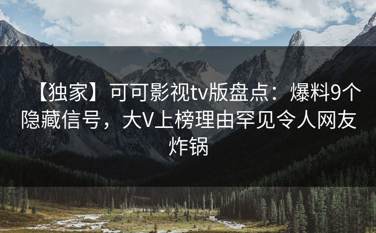 【独家】可可影视tv版盘点：爆料9个隐藏信号，大V上榜理由罕见令人网友炸锅