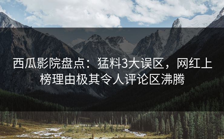西瓜影院盘点：猛料3大误区，网红上榜理由极其令人评论区沸腾