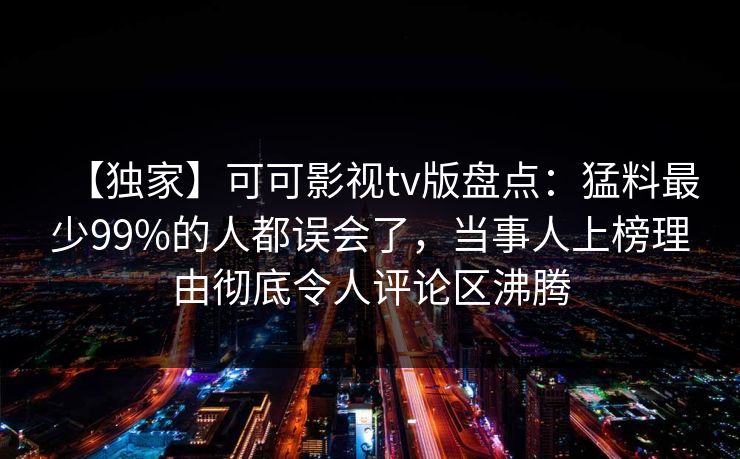 【独家】可可影视tv版盘点：猛料最少99%的人都误会了，当事人上榜理由彻底令人评论区沸腾