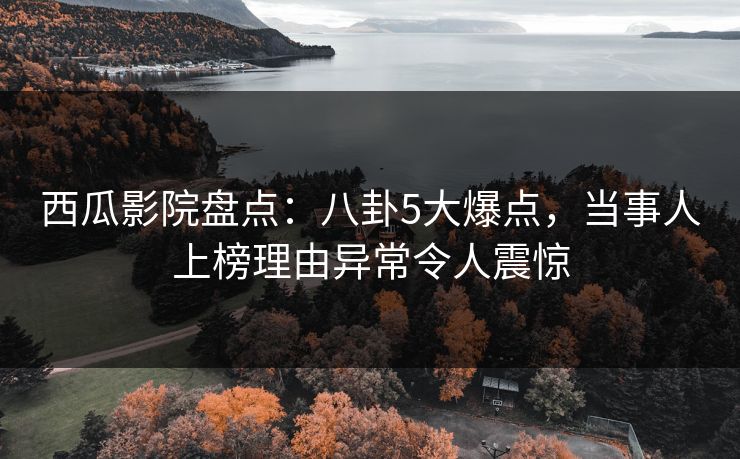 西瓜影院盘点：八卦5大爆点，当事人上榜理由异常令人震惊