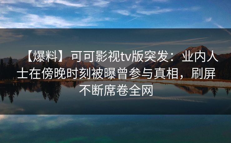【爆料】可可影视tv版突发：业内人士在傍晚时刻被曝曾参与真相，刷屏不断席卷全网