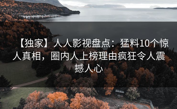 【独家】人人影视盘点：猛料10个惊人真相，圈内人上榜理由疯狂令人震撼人心