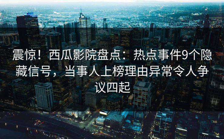 震惊！西瓜影院盘点：热点事件9个隐藏信号，当事人上榜理由异常令人争议四起