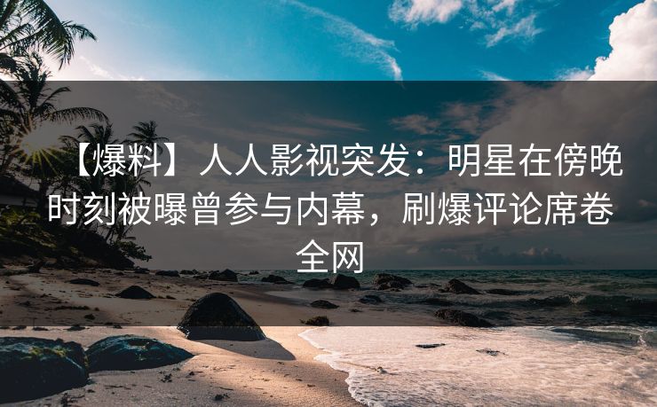 【爆料】人人影视突发：明星在傍晚时刻被曝曾参与内幕，刷爆评论席卷全网