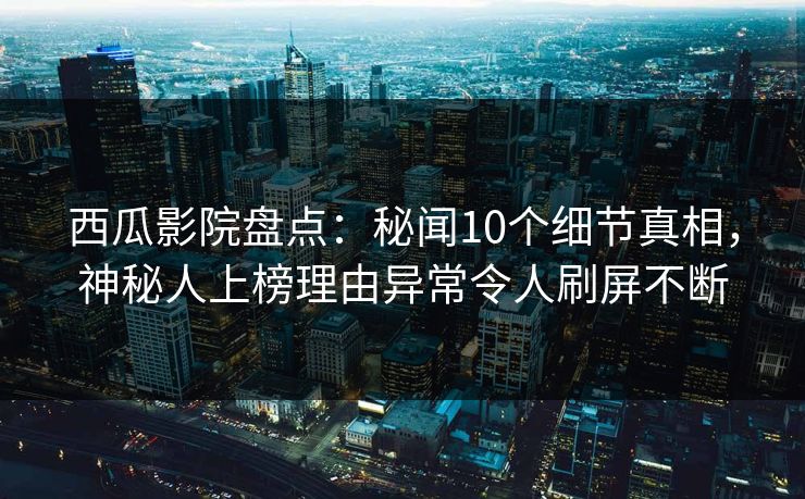 西瓜影院盘点:秘闻10个细节真相,神秘人上榜理由异常令人刷屏不断 西瓜影院盘点:秘闻10个细节真相,神秘人上榜理由异常令人刷屏不断