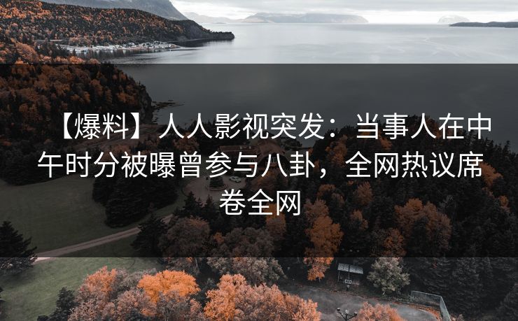 【爆料】人人影视突发：当事人在中午时分被曝曾参与八卦，全网热议席卷全网