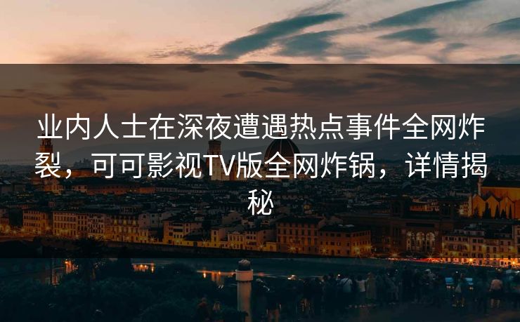 业内人士在深夜遭遇热点事件全网炸裂，可可影视TV版全网炸锅，详情揭秘