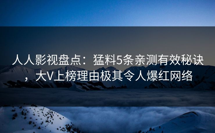 人人影视盘点:猛料5条亲测有效秘诀,大V上榜理由极其令人爆红网络 人人影视盘点:猛料5条亲测有效秘诀,大V上榜理由极其令人爆红网络