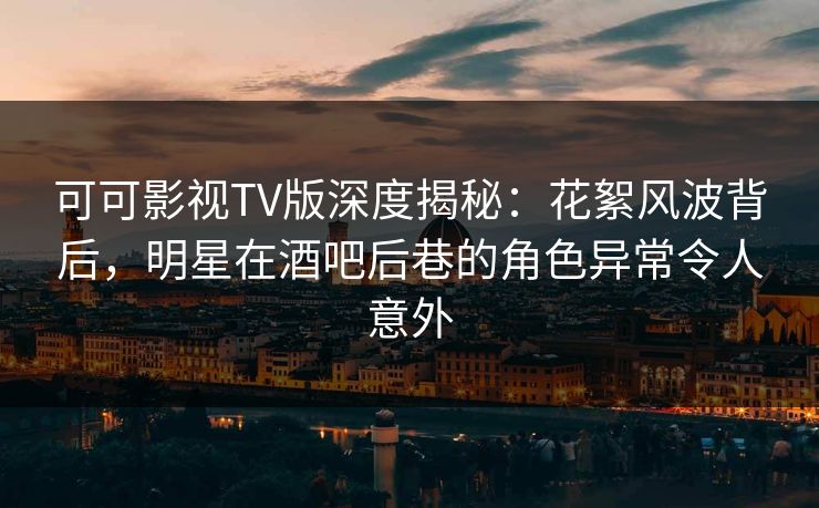 可可影视TV版深度揭秘:花絮风波背后,明星在酒吧后巷的角色异常令人意外 可可影视TV版深度揭秘:花絮风波背后,明星在酒吧后巷的角色异常令人意外