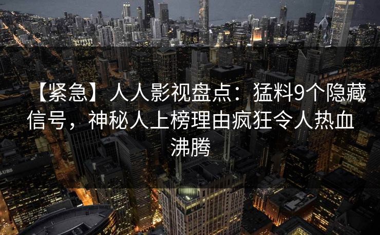 【紧急】人人影视盘点：猛料9个隐藏信号，神秘人上榜理由疯狂令人热血沸腾