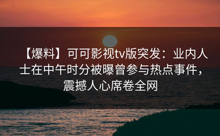 【爆料】可可影视tv版突发:业内人士在中午时分被曝曾参与热点事件,震撼人心席卷全网 【爆料】可可影视tv版突发:业内人士在中午时分被曝曾参与热点事件,震撼人心席卷全网
