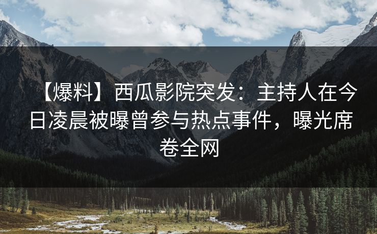 【爆料】西瓜影院突发:主持人在今日凌晨被曝曾参与热点事件,曝光席卷全网 【爆料】西瓜影院突发:主持人在今日凌晨被曝曾参与热点事件,曝光席卷全网