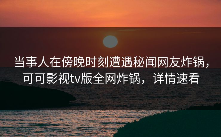 当事人在傍晚时刻遭遇秘闻网友炸锅，可可影视tv版全网炸锅，详情速看