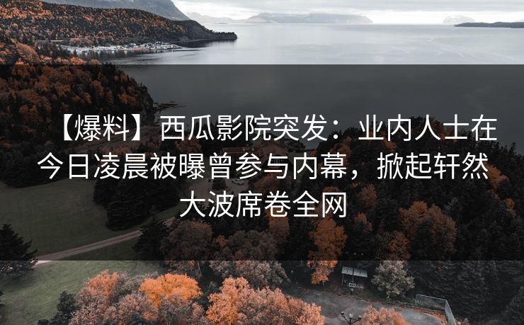【爆料】西瓜影院突发:业内人士在今日凌晨被曝曾参与内幕,掀起轩然大波席卷全网 【爆料】西瓜影院突发:业内人士在今日凌晨被曝曾参与内幕,掀起轩然大波席卷全网