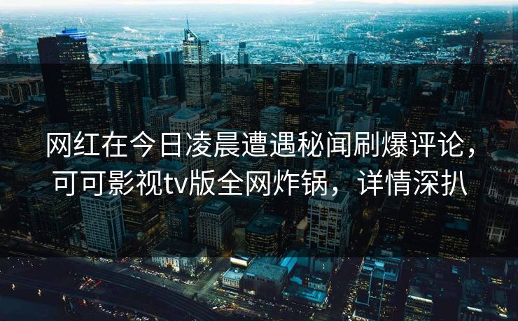 网红在今日凌晨遭遇秘闻刷爆评论，可可影视tv版全网炸锅，详情深扒