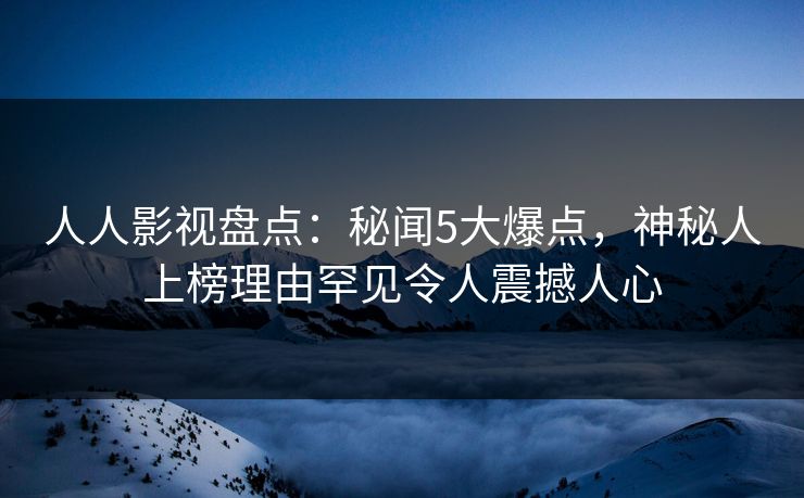 人人影视盘点:秘闻5大爆点,神秘人上榜理由罕见令人震撼人心 人人影视盘点:秘闻5大爆点,神秘人上榜理由罕见令人震撼人心
