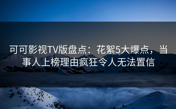 可可影视TV版盘点：花絮5大爆点，当事人上榜理由疯狂令人无法置信