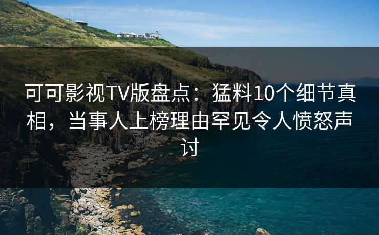 可可影视TV版盘点：猛料10个细节真相，当事人上榜理由罕见令人愤怒声讨
