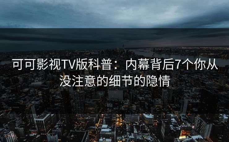 可可影视TV版科普：内幕背后7个你从没注意的细节的隐情