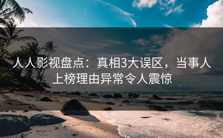 人人影视盘点：真相3大误区，当事人上榜理由异常令人震惊