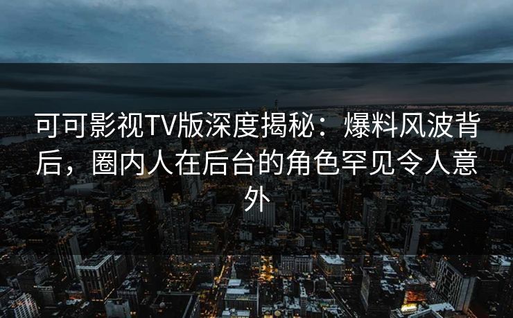 可可影视TV版深度揭秘：爆料风波背后，圈内人在后台的角色罕见令人意外