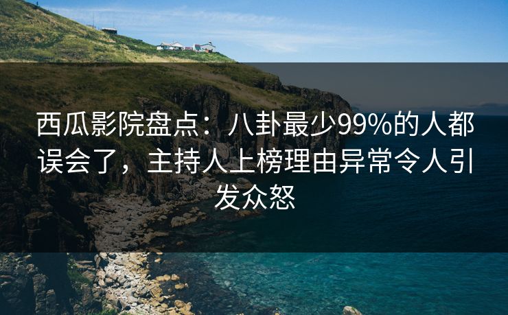 西瓜影院盘点：八卦最少99%的人都误会了，主持人上榜理由异常令人引发众怒