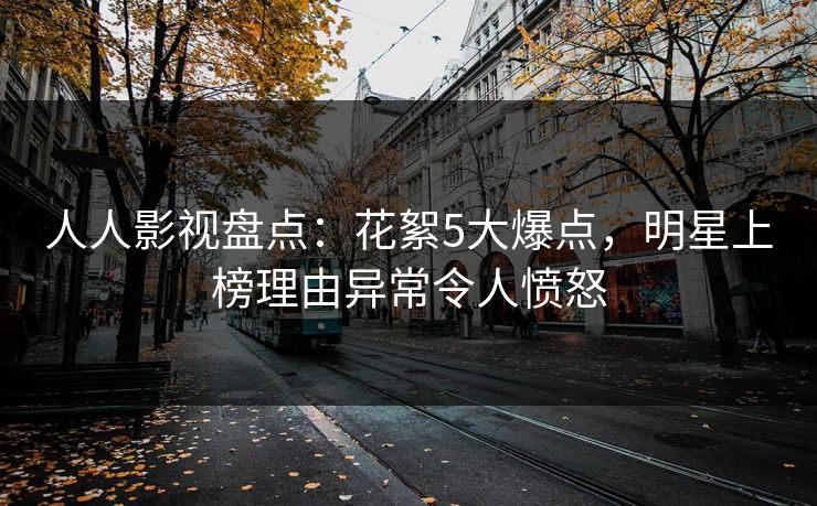 人人影视盘点：花絮5大爆点，明星上榜理由异常令人愤怒
