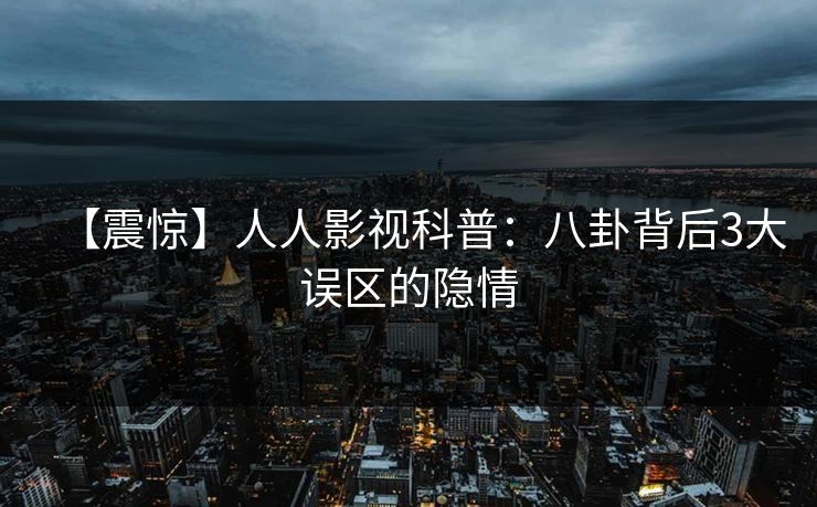 【震惊】人人影视科普：八卦背后3大误区的隐情