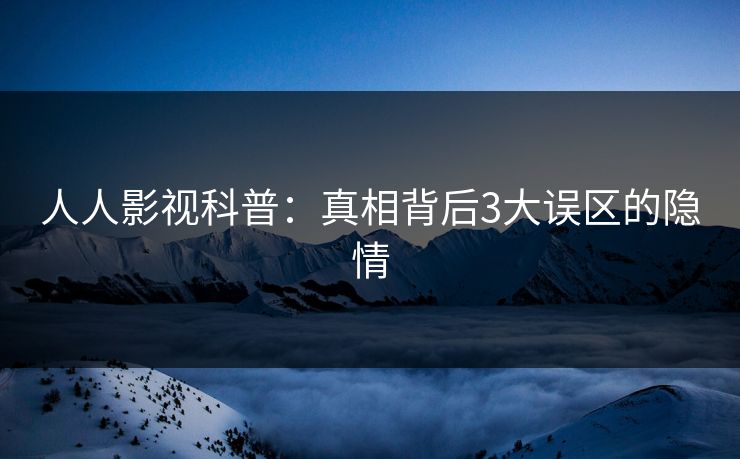 人人影视科普：真相背后3大误区的隐情