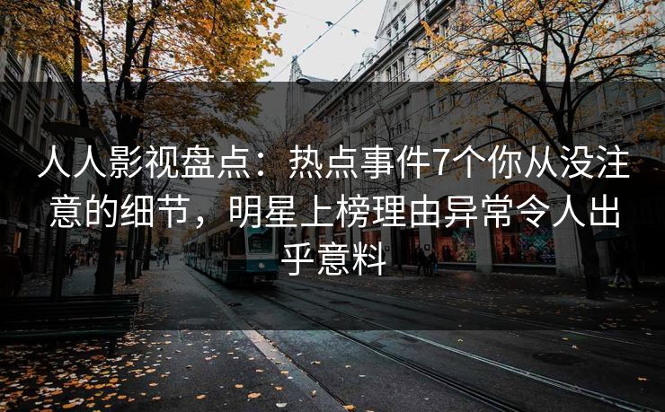 人人影视盘点：热点事件7个你从没注意的细节，明星上榜理由异常令人出乎意料
