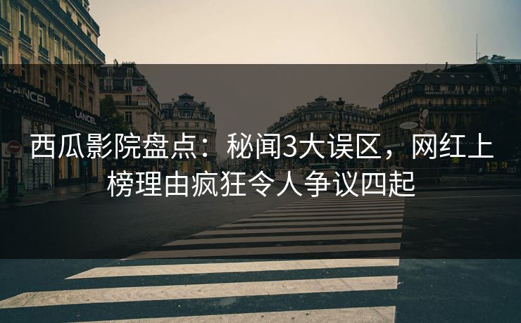 西瓜影院盘点：秘闻3大误区，网红上榜理由疯狂令人争议四起