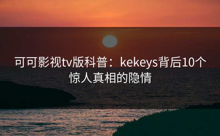 可可影视tv版科普：kekeys背后10个惊人真相的隐情