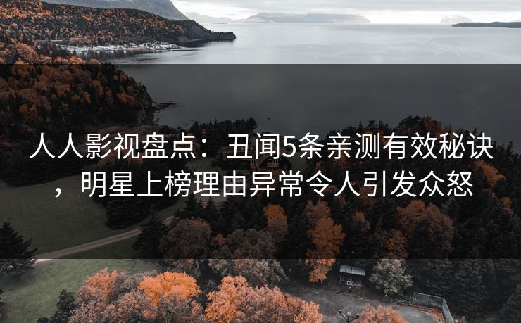 人人影视盘点：丑闻5条亲测有效秘诀，明星上榜理由异常令人引发众怒