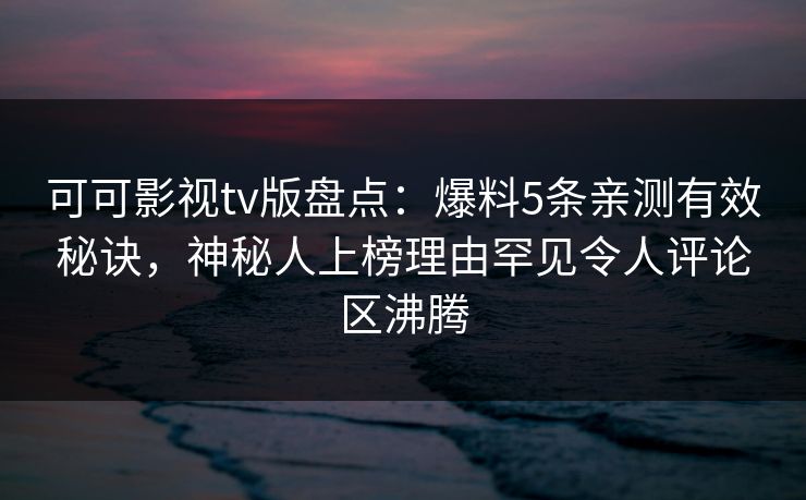 可可影视tv版盘点：爆料5条亲测有效秘诀，神秘人上榜理由罕见令人评论区沸腾