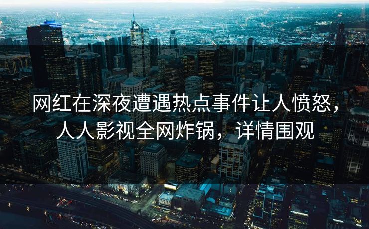 网红在深夜遭遇热点事件让人愤怒，人人影视全网炸锅，详情围观