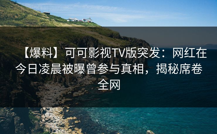 【爆料】可可影视TV版突发：网红在今日凌晨被曝曾参与真相，揭秘席卷全网