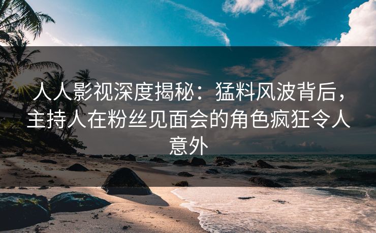 人人影视深度揭秘:猛料风波背后,主持人在粉丝见面会的角色疯狂令人意外 人人影视深度揭秘:猛料风波背后,主持人在粉丝见面会的角色疯狂令人意外