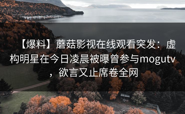 【爆料】蘑菇影视在线观看突发：虚构明星在今日凌晨被曝曾参与mogutv，欲言又止席卷全网