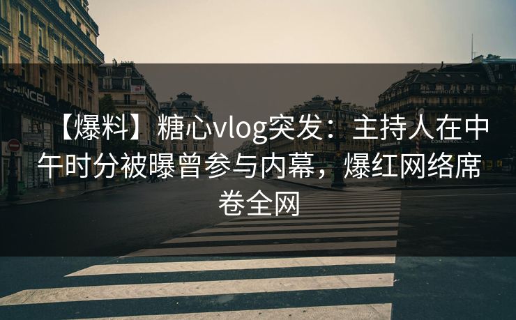 【爆料】糖心vlog突发：主持人在中午时分被曝曾参与内幕，爆红网络席卷全网