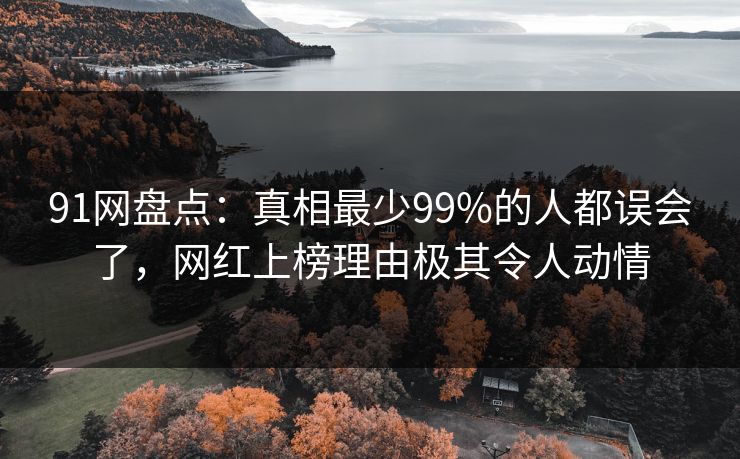 91网盘点：真相最少99%的人都误会了，网红上榜理由极其令人动情