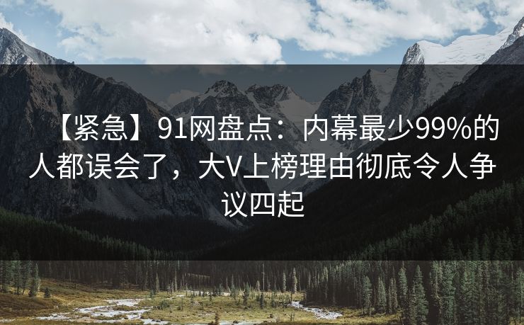 【紧急】91网盘点:内幕最少99%的人都误会了,大V上榜理由彻底令人争议四起 【紧急】91网盘点:内幕最少99%的人都误会了,大V上榜理由彻底令人争议四起