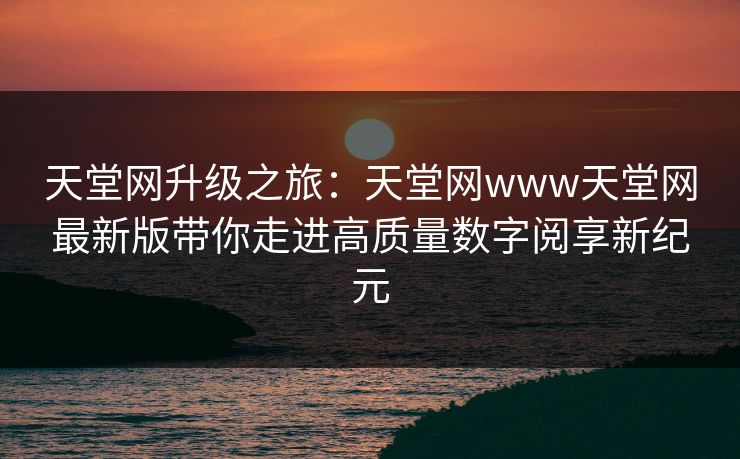 天堂网升级之旅：天堂网www天堂网最新版带你走进高质量数字阅享新纪元