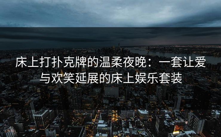 床上打扑克牌的温柔夜晚：一套让爱与欢笑延展的床上娱乐套装